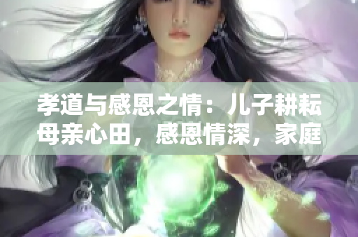 孝道与感恩之情：儿子耕耘母亲心田，感恩情深，家庭和谐。
