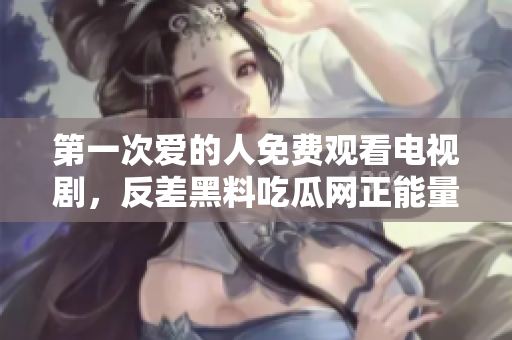 第一次爱的人免费观看电视剧，反差黑料吃瓜网正能量，发了狠的往里撞 古言，儿媳妇叫老公的爸爸叫什么，叮当漫画页面入口免费弹窗下925