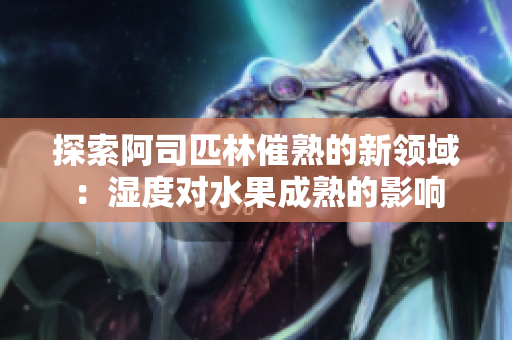 探索阿司匹林催熟的新领域：湿度对水果成熟的影响
