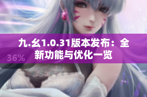 九.幺1.0.31版本发布：全新功能与优化一览