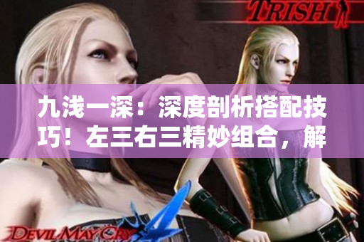 九浅一深：深度剖析搭配技巧！左三右三精妙组合，解密绝佳搭配！