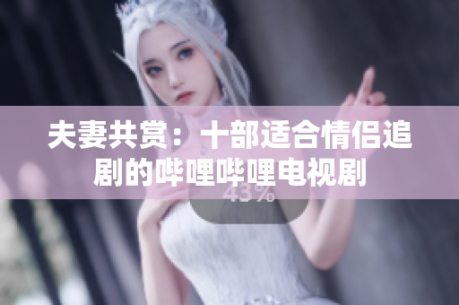 夫妻共赏：十部适合情侣追剧的哔哩哔哩电视剧