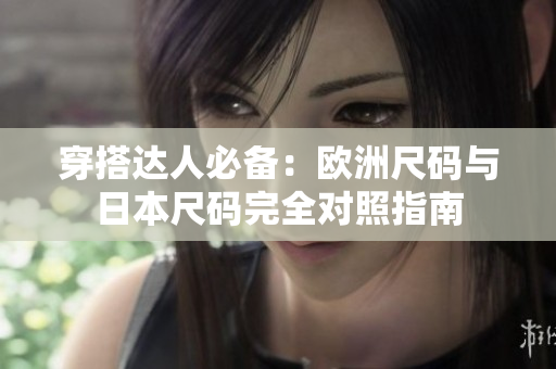 穿搭达人必备：欧洲尺码与日本尺码完全对照指南