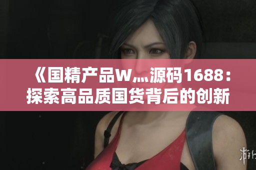 《国精产品W灬源码1688：探索高品质国货背后的创新与技术之美》