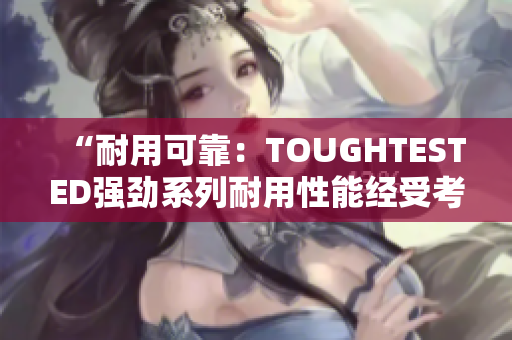 “耐用可靠：TOUGHTESTED强劲系列耐用性能经受考验”