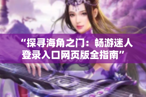 “探寻海角之门：畅游迷人登录入口网页版全指南”