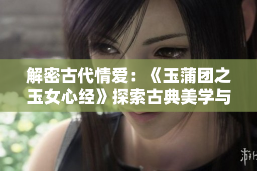 解密古代情爱：《玉蒲团之玉女心经》探索古典美学与情欲边界