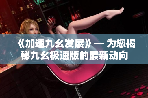 《加速九幺发展》— 为您揭秘九幺极速版的最新动向
