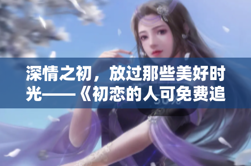深情之初，放过那些美好时光——《初恋的人可免费追看电视剧》