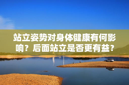 站立姿势对身体健康有何影响？后面站立是否更有益？