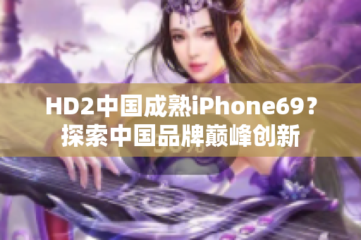 HD2中国成熟iPhone69？探索中国品牌巅峰创新