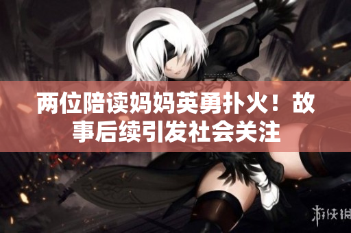 两位陪读妈妈英勇扑火！故事后续引发社会关注