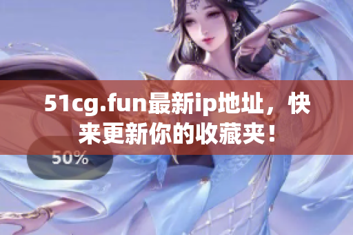 51cg.fun最新ip地址，快来更新你的收藏夹！