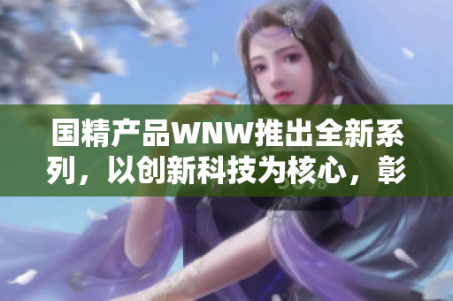 国精产品WNW推出全新系列，以创新科技为核心，彰显品牌实力