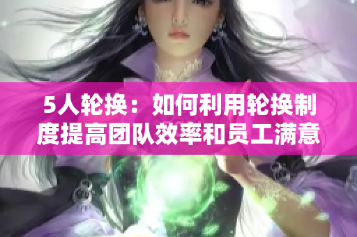 5人轮换：如何利用轮换制度提高团队效率和员工满意度？