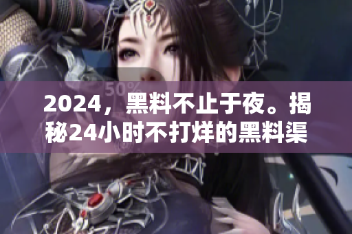 2024，黑料不止于夜。揭秘24小时不打烊的黑料渠道