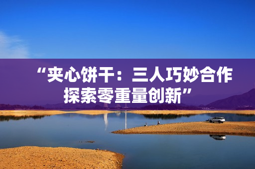 “夹心饼干：三人巧妙合作探索零重量创新”