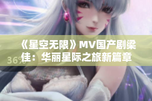 《星空无限》MV国产剧梁佳：华丽星际之旅新篇章
