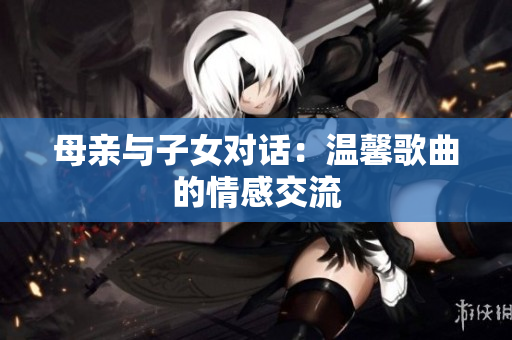 母亲与子女对话：温馨歌曲的情感交流