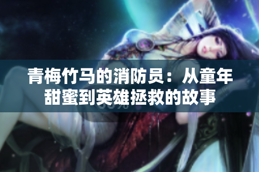 青梅竹马的消防员：从童年甜蜜到英雄拯救的故事