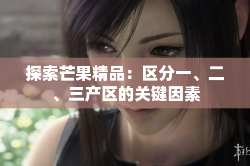 探索芒果精品：区分一、二、三产区的关键因素