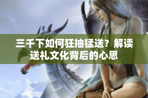 三千下如何狂抽猛送？解读送礼文化背后的心思