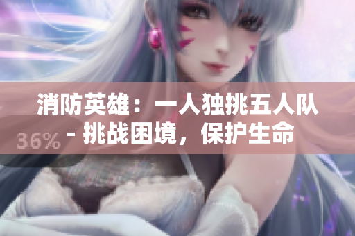 消防英雄：一人独挑五人队 - 挑战困境，保护生命
