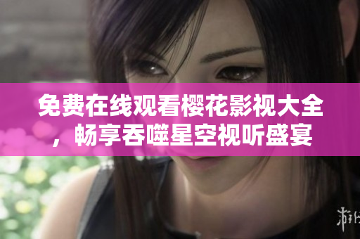 免费在线观看樱花影视大全，畅享吞噬星空视听盛宴