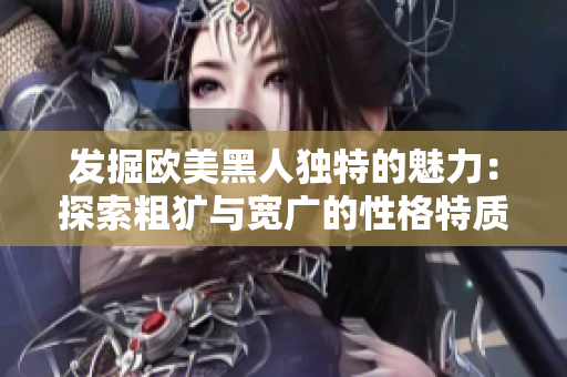 发掘欧美黑人独特的魅力：探索粗犷与宽广的性格特质