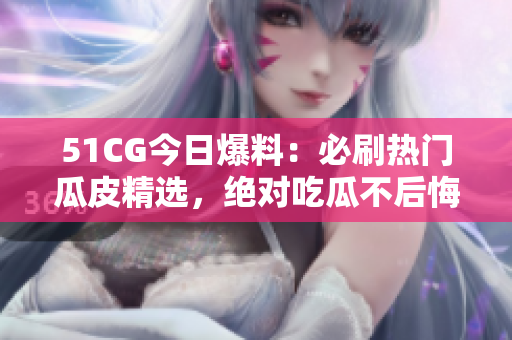 51CG今日爆料：必刷热门瓜皮精选，绝对吃瓜不后悔!