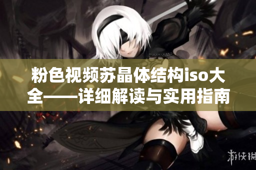 粉色视频苏晶体结构iso大全——详细解读与实用指南