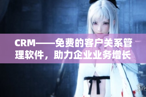 CRM——免费的客户关系管理软件，助力企业业务增长