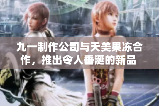 九一制作公司与天美果冻合作，推出令人垂涎的新品 - 惊艳果冻