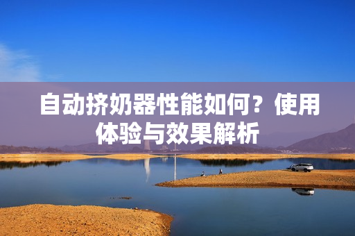 自动挤奶器性能如何？使用体验与效果解析