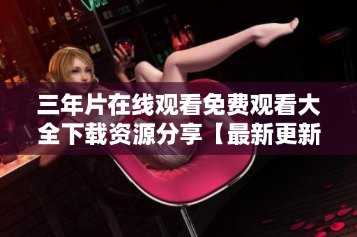 三年片在线观看免费观看大全下载资源分享【最新更新】