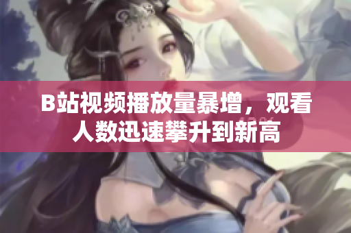 B站视频播放量暴增，观看人数迅速攀升到新高