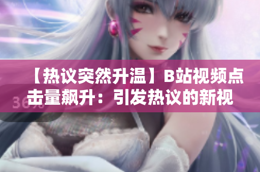 【热议突然升温】B站视频点击量飙升：引发热议的新视频内容