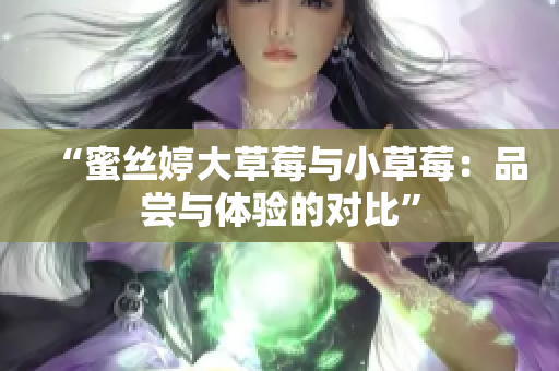“蜜丝婷大草莓与小草莓：品尝与体验的对比”