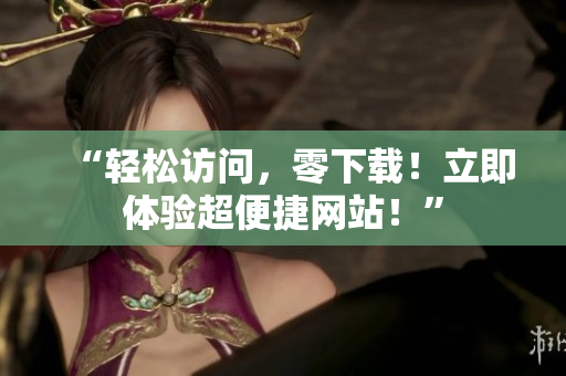 “轻松访问，零下载！立即体验超便捷网站！”