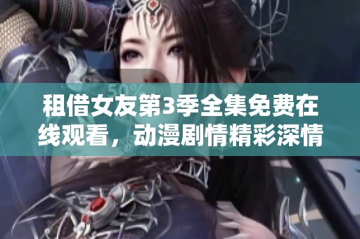 租借女友第3季全集免费在线观看，动漫剧情精彩深情！