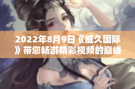 2022年8月9日《威久国际》带您畅游精彩视频的巅峰世界