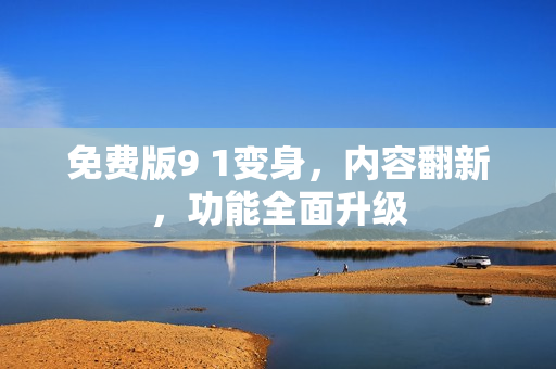 免费版9 1变身，内容翻新，功能全面升级