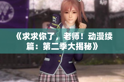 《求求你了，老师！动漫续篇：第二季大揭秘》