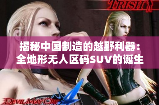 揭秘中国制造的越野利器：全地形无人区码SUV的诞生与性能分析