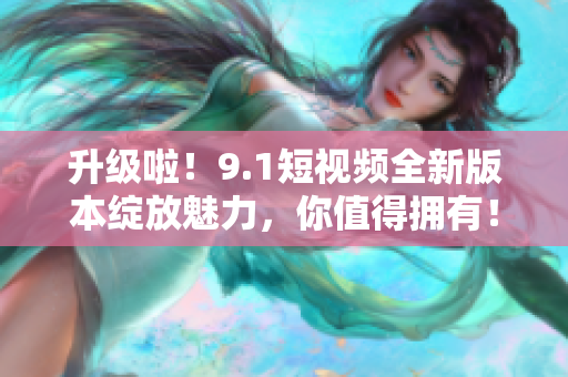 升级啦！9.1短视频全新版本绽放魅力，你值得拥有！