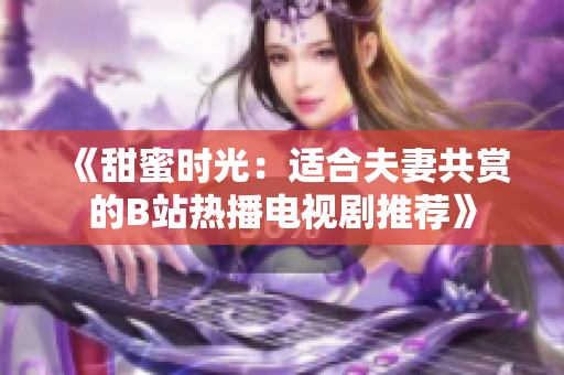 《甜蜜时光：适合夫妻共赏的B站热播电视剧推荐》
