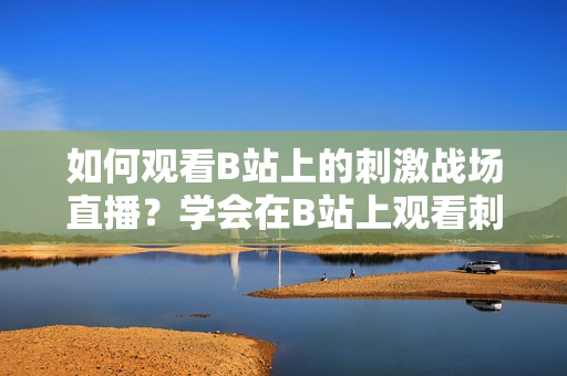 如何观看B站上的刺激战场直播？学会在B站上观看刺激战场直播的方法