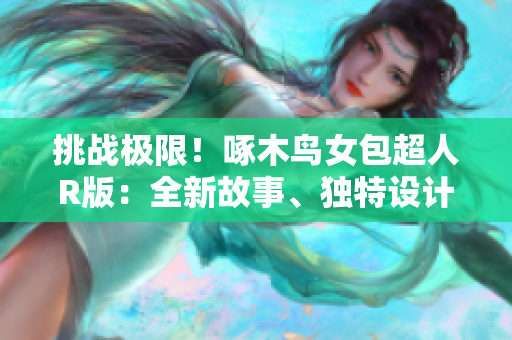 挑战极限！啄木鸟女包超人R版：全新故事、独特设计带你穿越未来