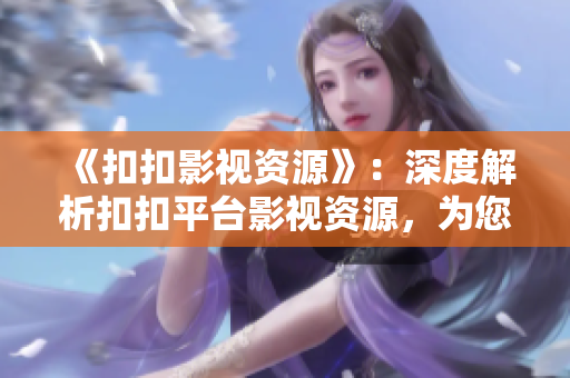 《扣扣影视资源》：深度解析扣扣平台影视资源，为您探寻优质内容