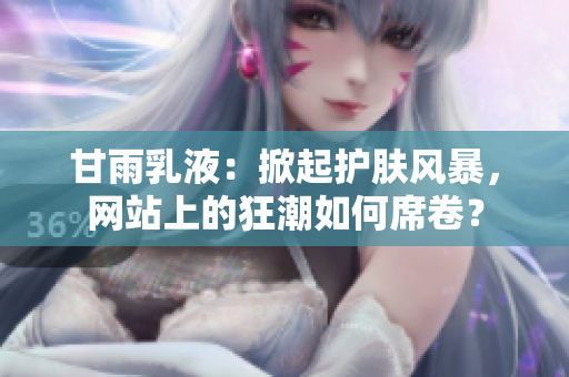 甘雨乳液：掀起护肤风暴，网站上的狂潮如何席卷？